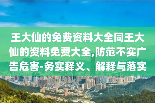 王大仙的免費(fèi)資料大全同王大仙的資料免費(fèi)大全,防范不實(shí)廣告危害-務(wù)實(shí)釋義、解釋與落實(shí)