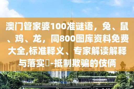 澳門管家婆100準(zhǔn)謎語，兔、鼠、雞、龍，同800圖庫資料免費(fèi)大全,標(biāo)準(zhǔn)釋義、專家解讀解釋與落實(shí)?-抵制欺騙的伎倆