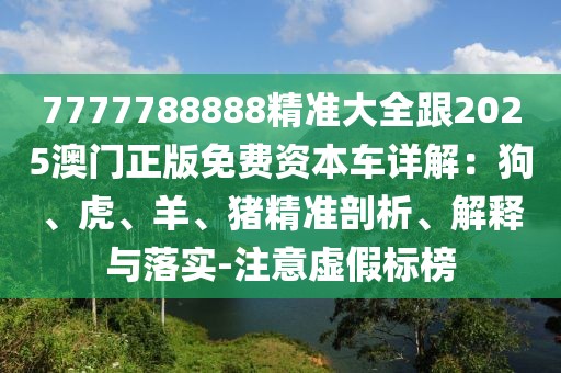 7777788888精準(zhǔn)大全跟2025澳門正版免費(fèi)資本車詳解：狗、虎、羊、豬精準(zhǔn)剖析、解釋與落實(shí)-注意虛假標(biāo)榜