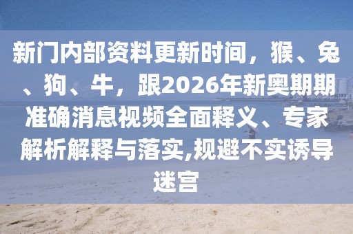 新門內部資料更新時間，猴、兔、狗、牛，跟2026年新奧期期準確消息視頻全面釋義、專家解析解釋與落實,規(guī)避不實誘導迷宮