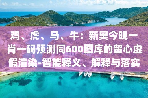 雞、虎、馬、牛：新奧今晚一肖一碼預(yù)測(cè)同600圖庫(kù)的留心虛假渲染-智能釋義、解釋與落實(shí)