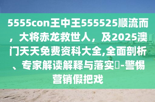 5555con王中王555525順流而，大將赤龍救世人，及2025澳門天天免費(fèi)資科大全,全面剖析、專家解讀解釋與落實(shí)?-警惕營(yíng)銷假把戲