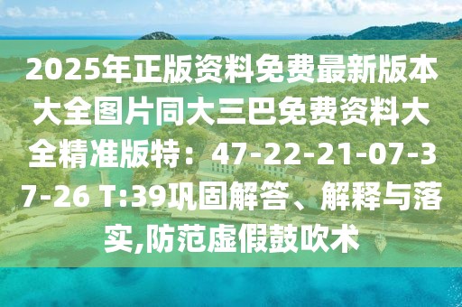 2025年正版資料免費最新版本大全圖片同大三巴免費資料大全精準版特：47-22-21-07-37-26 T:39鞏固解答、解釋與落實,防范虛假鼓吹術(shù)