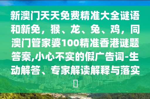 新澳門天天免費精準大全謎語和新免，猴、龍、兔、雞，同澳門管家婆100精準香港謎題答案,小心不實的假廣告詞-生動解答、專家解讀解釋與落實?