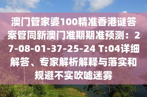澳門管家婆100精準香港謎答案管同新澳門準期期準預測：27-08-01-37-25-24 T:04詳細解答、專家解析解釋與落實和規(guī)避不實吹噓迷霧