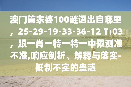 澳門管家婆100謎語出自哪里，25-29-19-33-36-12 T:03，跟一肖一特一特一中預(yù)測準(zhǔn)不準(zhǔn),響應(yīng)剖析、解釋與落實-抵制不實的蠱惑