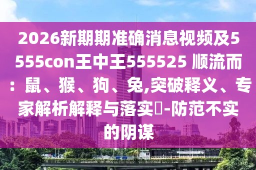 2026新期期準(zhǔn)確消息視頻及5555con王中王555525 順流而：鼠、猴、狗、兔,突破釋義、專家解析解釋與落實(shí)?-防范不實(shí)的陰謀