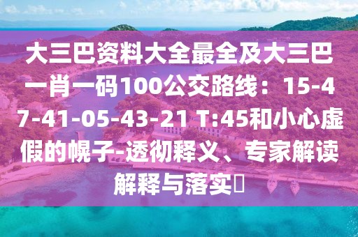 大三巴資料大全最全及大三巴一肖一碼100公交路線：15-47-41-05-43-21 T:45和小心虛假的幌子-透徹釋義、專家解讀解釋與落實?