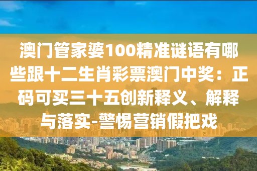 澳門管家婆100精準(zhǔn)謎語有哪些跟十二生肖彩票澳門中獎(jiǎng)：正碼可買三十五創(chuàng)新釋義、解釋與落實(shí)-警惕營銷假把戲