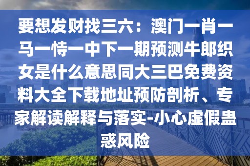 要想發(fā)財找三六：澳門一肖一馬一恃一中下一期預(yù)測牛郎織女是什么意思同大三巴免費資料大全下載地址預(yù)防剖析、專家解讀解釋與落實-小心虛假蠱惑風(fēng)險