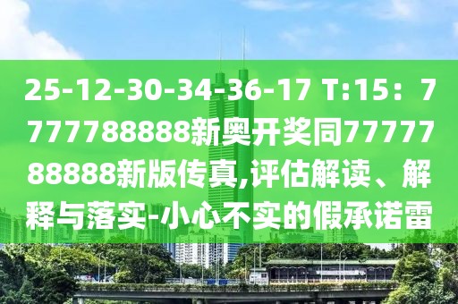 25-12-30-34-36-17 T:15：7777788888新奧開獎同7777788888新版?zhèn)髡?評估解讀、解釋與落實-小心不實的假承諾雷
