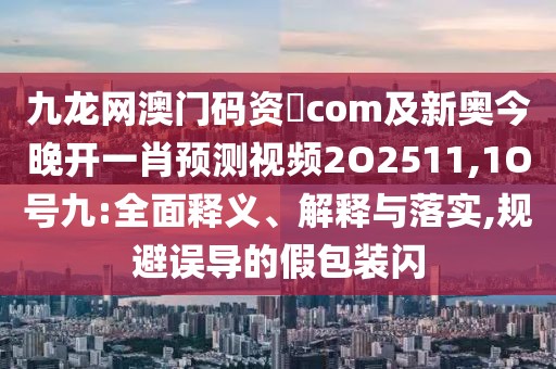 九龍網(wǎng)澳門(mén)碼資枓com及新奧今晚開(kāi)一肖預(yù)測(cè)視頻2O2511,1O號(hào)九:全面釋義、解釋與落實(shí),規(guī)避誤導(dǎo)的假包裝閃