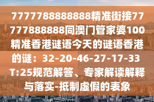 7777788888888精準街接77777888888同澳門管家婆100精準香港謎語今天的謎語香港的謎：32-20-46-27-17-33 T:25規(guī)范解答、專家解讀解釋與落實-抵制虛假的表象