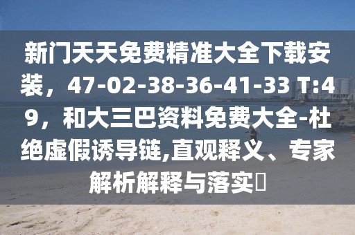 新門天天免費精準(zhǔn)大全下載安裝，47-02-38-36-41-33 T:49，和大三巴資料免費大全-杜絕虛假誘導(dǎo)鏈,直觀釋義、專家解析解釋與落實?