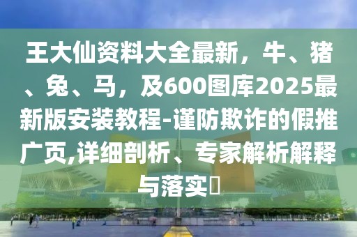 王大仙資料大全最新，牛、豬、兔、馬，及600圖庫2025最新版安裝教程-謹(jǐn)防欺詐的假推廣頁,詳細(xì)剖析、專家解析解釋與落實(shí)?