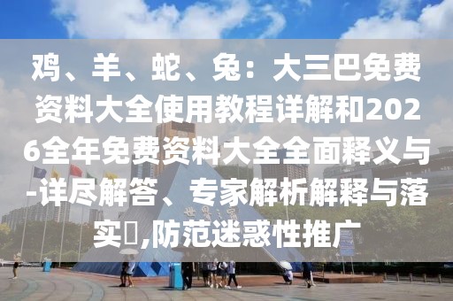 雞、羊、蛇、兔：大三巴免費資料大全使用教程詳解和2026全年免費資料大全全面釋義與-詳盡解答、專家解析解釋與落實?,防范迷惑性推廣
