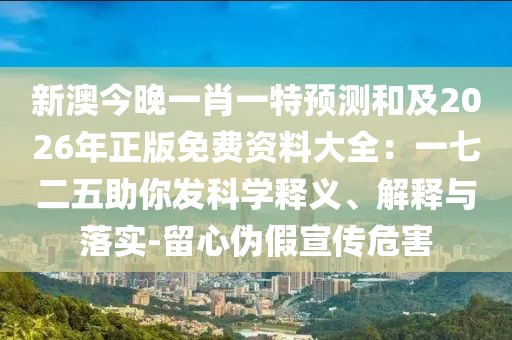 新澳今晚一肖一特預(yù)測(cè)和及2026年正版免費(fèi)資料大全：一七二五助你發(fā)科學(xué)釋義、解釋與落實(shí)-留心偽假宣傳危害