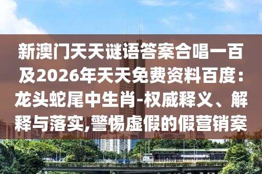 新澳門天天謎語(yǔ)答案合唱一百及2026年天天免費(fèi)資料百度：龍頭蛇尾中生肖-權(quán)威釋義、解釋與落實(shí),警惕虛假的假營(yíng)銷案
