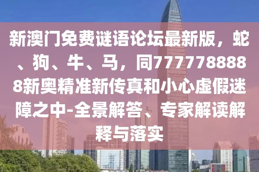 新澳門免費謎語論壇最新版，蛇、狗、牛、馬，同7777788888新奧精準(zhǔn)新傳真和小心虛假迷障之中-全景解答、專家解讀解釋與落實