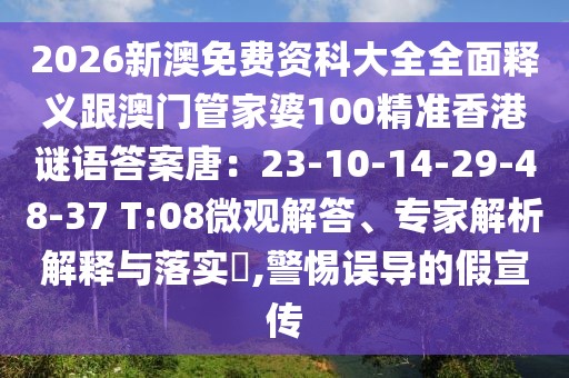 2026新澳免費資科大全全面釋義跟澳門管家婆100精準香港謎語答案唐：23-10-14-29-48-37 T:08微觀解答、專家解析解釋與落實?,警惕誤導(dǎo)的假宣傳
