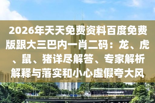 2026年天天免費(fèi)資料百度免費(fèi)版跟大三巴內(nèi)一肖二碼：龍、虎、鼠、豬詳盡解答、專家解析解釋與落實(shí)和小心虛假夸大風(fēng)
