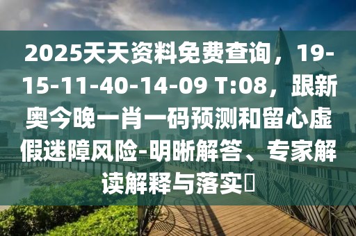 2025天天資料免費查詢，19-15-11-40-14-09 T:08，跟新奧今晚一肖一碼預(yù)測和留心虛假迷障風險-明晰解答、專家解讀解釋與落實?