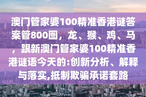 澳門管家婆100精準(zhǔn)香港謎答案管800圖，龍、猴、雞、馬，跟新澳門管家婆100精準(zhǔn)香港謎語今天的:創(chuàng)新分析、解釋與落實(shí),抵制欺騙承諾套路