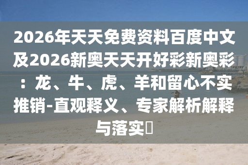 2026年天天免費(fèi)資料百度中文及2026新奧天天開好彩新奧彩：龍、牛、虎、羊和留心不實(shí)推銷-直觀釋義、專家解析解釋與落實(shí)?