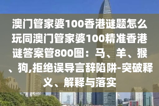 澳門管家婆100香港謎題怎么玩同澳門管家婆100精準香港謎答案管800圖：馬、羊、猴、狗,拒絕誤導言辭陷阱-突破釋義、解釋與落實