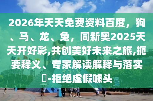 2026年天天免費資料百度，狗、馬、龍、兔，同新奧2025天天開好彩,共創(chuàng)美好未來之旅,扼要釋義、專家解讀解釋與落實?-拒絕虛假噱頭