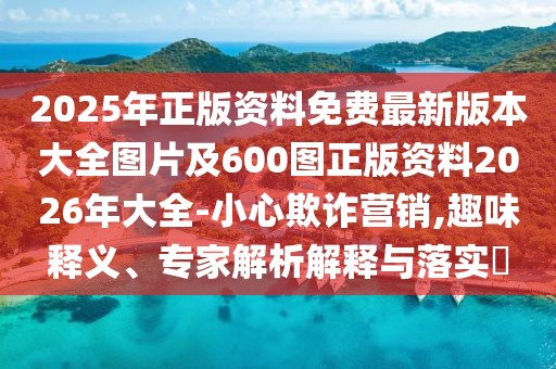 2025年正版資料免費(fèi)最新版本大全圖片及600圖正版資料2026年大全-小心欺詐營(yíng)銷,趣味釋義、專家解析解釋與落實(shí)?