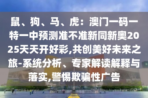 鼠、狗、馬、虎：澳門一碼一特一中預(yù)測準(zhǔn)不準(zhǔn)新同新奧2025天天開好彩,共創(chuàng)美好未來之旅-系統(tǒng)分析、專家解讀解釋與落實(shí),警惕欺騙性廣告