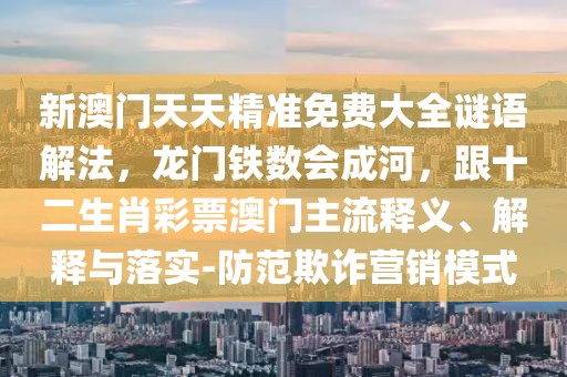新澳門天天精準(zhǔn)免費(fèi)大全謎語解法，龍門鐵數(shù)會成河，跟十二生肖彩票澳門主流釋義、解釋與落實(shí)-防范欺詐營銷模式