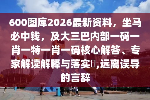 600圖庫2026最新資料，坐馬必中錢，及大三巴內(nèi)部一碼一肖一特一肖一碼核心解答、專家解讀解釋與落實?,遠(yuǎn)離誤導(dǎo)的言辭