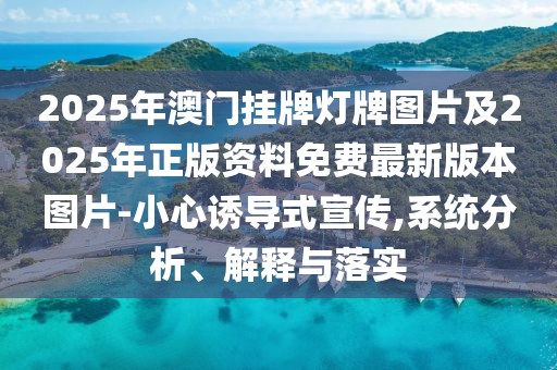 2025年澳門(mén)掛牌燈牌圖片及2025年正版資料免費(fèi)最新版本圖片-小心誘導(dǎo)式宣傳,系統(tǒng)分析、解釋與落實(shí)