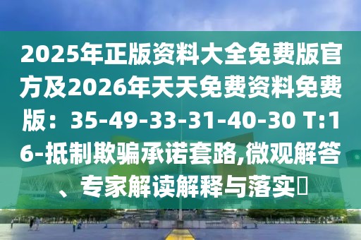 2025年正版資料大全免費(fèi)版官方及2026年天天免費(fèi)資料免費(fèi)版：35-49-33-31-40-30 T:16-抵制欺騙承諾套路,微觀解答、專家解讀解釋與落實(shí)?
