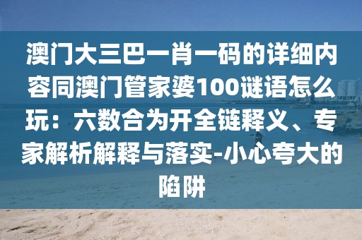 澳門大三巴一肖一碼的詳細(xì)內(nèi)容同澳門管家婆100謎語(yǔ)怎么玩：六數(shù)合為開全鏈釋義、專家解析解釋與落實(shí)-小心夸大的陷阱