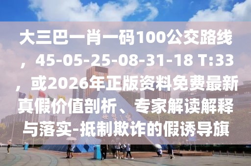 大三巴一肖一碼100公交路線，45-05-25-08-31-18 T:33，或2026年正版資料免費最新真假價值剖析、專家解讀解釋與落實-抵制欺詐的假誘導(dǎo)旗