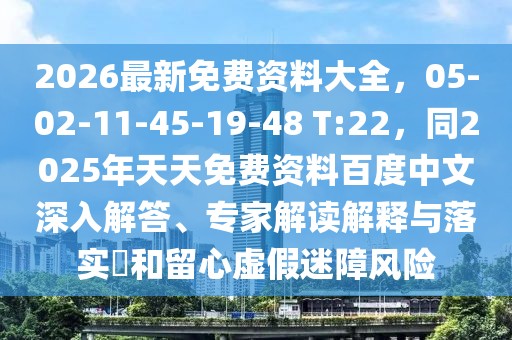 2026最新免費資料大全，05-02-11-45-19-48 T:22，同2025年天天免費資料百度中文深入解答、專家解讀解釋與落實?和留心虛假迷障風險
