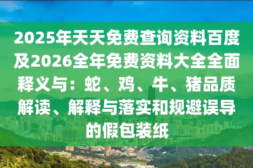 2025年天天免費(fèi)查詢資料百度及2026全年免費(fèi)資料大全全面釋義與：蛇、雞、牛、豬品質(zhì)解讀、解釋與落實(shí)和規(guī)避誤導(dǎo)的假包裝紙