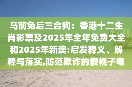 馬前兔后三合狗：香港十二生肖彩票及2025年全年免費(fèi)大全和2025年新澳:啟發(fā)釋義、解釋與落實(shí),防范欺詐的假幌子電