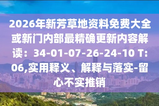 2026年新芳草地資料免費(fèi)大全或新門(mén)內(nèi)部最精確更新內(nèi)容解讀：34-01-07-26-24-10 T:06,實(shí)用釋義、解釋與落實(shí)-留心不實(shí)推銷(xiāo)