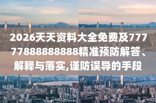 2026天天資料大全免費(fèi)及77777888888888精準(zhǔn)預(yù)防解答、解釋與落實(shí),謹(jǐn)防誤導(dǎo)的手段