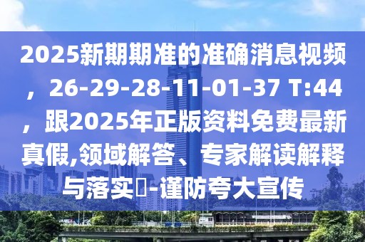2025新期期準的準確消息視頻，26-29-28-11-01-37 T:44，跟2025年正版資料免費最新真假,領(lǐng)域解答、專家解讀解釋與落實?-謹防夸大宣傳