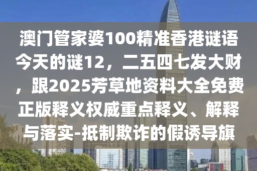 澳門管家婆100精準(zhǔn)香港謎語(yǔ)今天的謎12，二五四七發(fā)大財(cái)，跟2025芳草地資料大全免費(fèi)正版釋義權(quán)威重點(diǎn)釋義、解釋與落實(shí)-抵制欺詐的假誘導(dǎo)旗