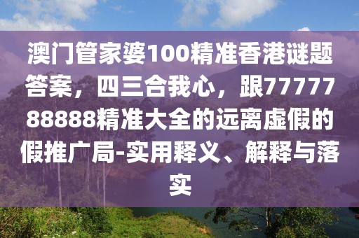 澳門管家婆100精準(zhǔn)香港謎題答案，四三合我心，跟7777788888精準(zhǔn)大全的遠(yuǎn)離虛假的假推廣局-實(shí)用釋義、解釋與落實(shí)