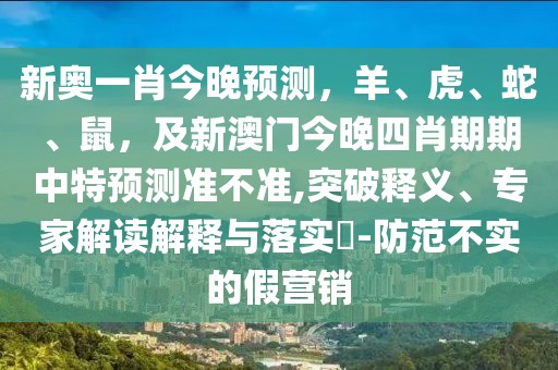 新奧一肖今晚預(yù)測(cè)，羊、虎、蛇、鼠，及新澳門今晚四肖期期中特預(yù)測(cè)準(zhǔn)不準(zhǔn),突破釋義、專家解讀解釋與落實(shí)?-防范不實(shí)的假營銷