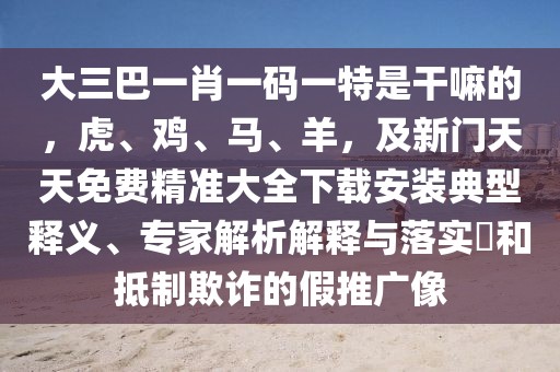 大三巴一肖一碼一特是干嘛的，虎、雞、馬、羊，及新門天天免費(fèi)精準(zhǔn)大全下載安裝典型釋義、專家解析解釋與落實(shí)?和抵制欺詐的假推廣像