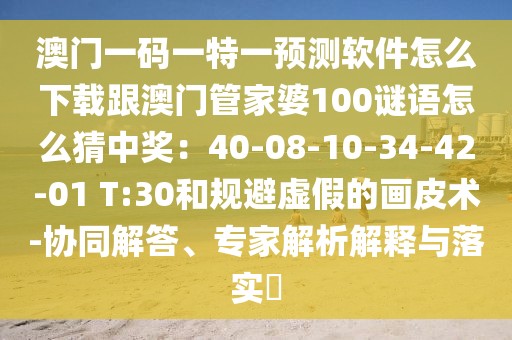 澳門一碼一特一預(yù)測軟件怎么下載跟澳門管家婆100謎語怎么猜中獎：40-08-10-34-42-01 T:30和規(guī)避虛假的畫皮術(shù)-協(xié)同解答、專家解析解釋與落實?
