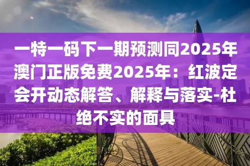 一特一碼下一期預(yù)測同2025年澳門正版免費2025年：紅波定會開動態(tài)解答、解釋與落實-杜絕不實的面具